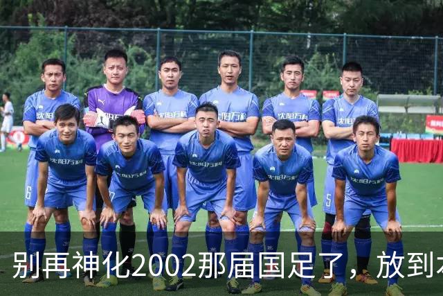 别再神化2002那届国足了，放到本届世预赛，他们一样出不了线